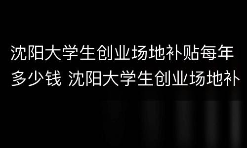 沈阳大学生创业场地补贴每年多少钱 沈阳大学生创业场地补贴每年多少钱啊
