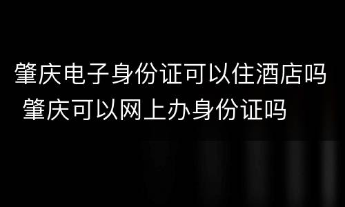 肇庆电子身份证可以住酒店吗 肇庆可以网上办身份证吗