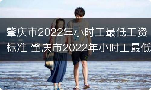 肇庆市2022年小时工最低工资标准 肇庆市2022年小时工最低工资标准是多少