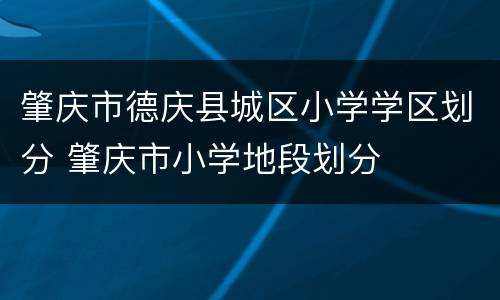 肇庆市德庆县城区小学学区划分 肇庆市小学地段划分