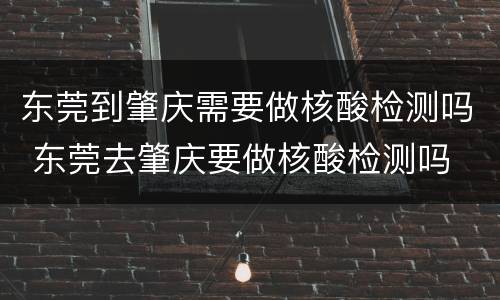 东莞到肇庆需要做核酸检测吗 东莞去肇庆要做核酸检测吗