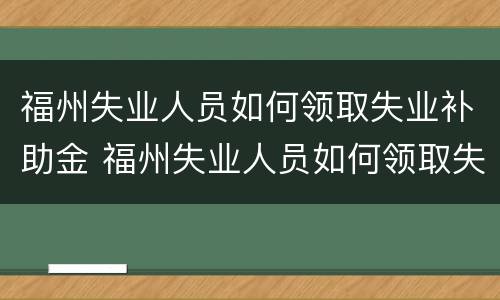 福州失业人员如何领取失业补助金 福州失业人员如何领取失业补助金政策