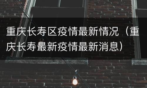 重庆长寿区疫情最新情况（重庆长寿最新疫情最新消息）