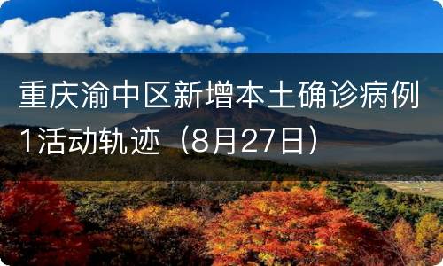 重庆渝中区新增本土确诊病例1活动轨迹（8月27日）