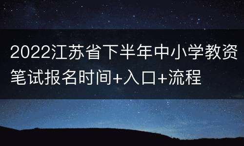 2022江苏省下半年中小学教资笔试报名时间+入口+流程