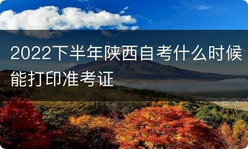 2022下半年陕西自考什么时候能打印准考证