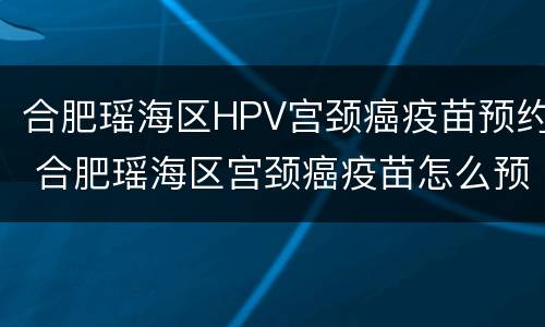 合肥瑶海区HPV宫颈癌疫苗预约 合肥瑶海区宫颈癌疫苗怎么预约