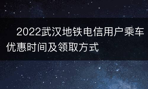 ​2022武汉地铁电信用户乘车优惠时间及领取方式
