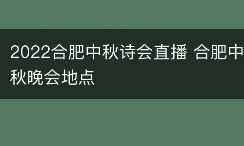 2022合肥中秋诗会直播 合肥中秋晚会地点
