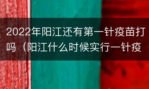 2022年阳江还有第一针疫苗打吗（阳江什么时候实行一针疫苗）
