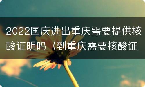 2022国庆进出重庆需要提供核酸证明吗（到重庆需要核酸证明吗）
