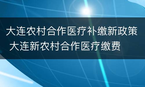 大连农村合作医疗补缴新政策 大连新农村合作医疗缴费