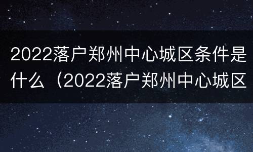 2022落户郑州中心城区条件是什么（2022落户郑州中心城区条件是什么样的）