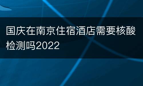 国庆在南京住宿酒店需要核酸检测吗2022