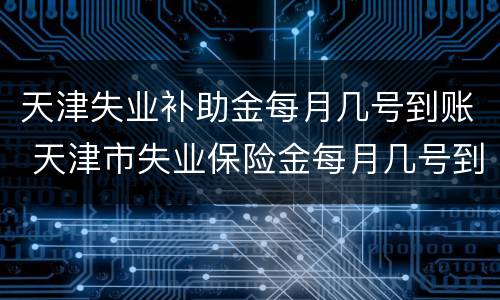 天津失业补助金每月几号到账 天津市失业保险金每月几号到账
