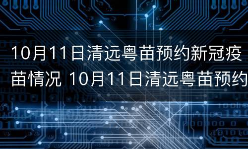 10月11日清远粤苗预约新冠疫苗情况 10月11日清远粤苗预约新冠疫苗情况如何