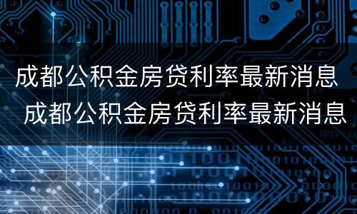 成都公积金房贷利率最新消息 成都公积金房贷利率最新消息2020