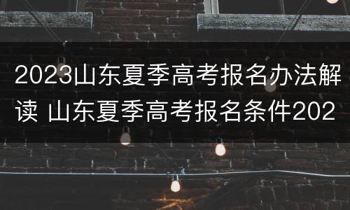2023山东夏季高考报名办法解读 山东夏季高考报名条件2020