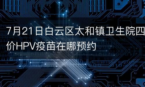 7月21日白云区太和镇卫生院四价HPV疫苗在哪预约
