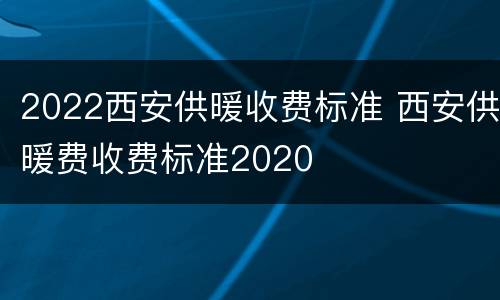 2022西安供暖收费标准 西安供暖费收费标准2020