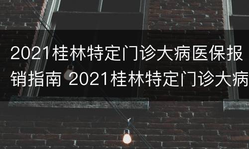 2021桂林特定门诊大病医保报销指南 2021桂林特定门诊大病医保报销指南电话