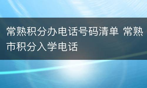 常熟积分办电话号码清单 常熟市积分入学电话