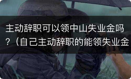 主动辞职可以领中山失业金吗?（自己主动辞职的能领失业金吗）