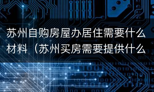 苏州自购房屋办居住需要什么材料（苏州买房需要提供什么材料）