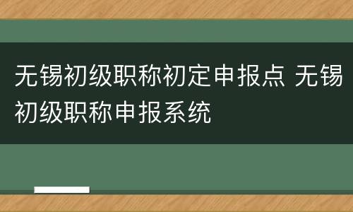无锡初级职称初定申报点 无锡初级职称申报系统