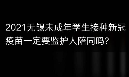 2021无锡未成年学生接种新冠疫苗一定要监护人陪同吗？