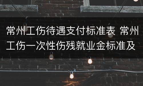 常州工伤待遇支付标准表 常州工伤一次性伤残就业金标准及支付
