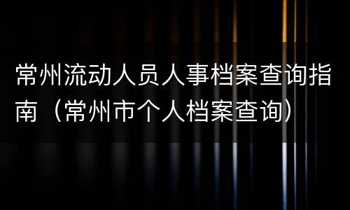 常州流动人员人事档案查询指南（常州市个人档案查询）