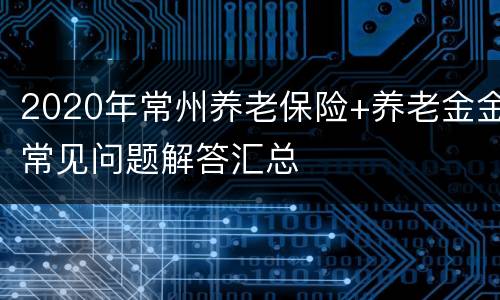 2020年常州养老保险+养老金金常见问题解答汇总