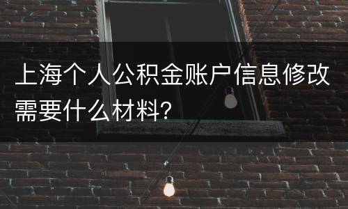 上海个人公积金账户信息修改需要什么材料？