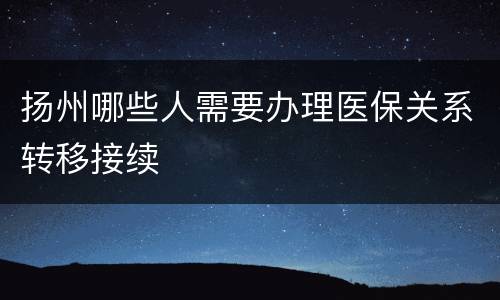 扬州哪些人需要办理医保关系转移接续