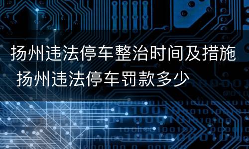 扬州违法停车整治时间及措施 扬州违法停车罚款多少
