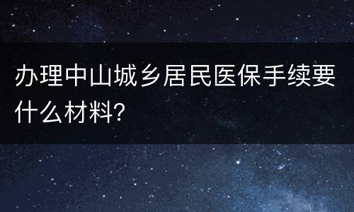 办理中山城乡居民医保手续要什么材料？