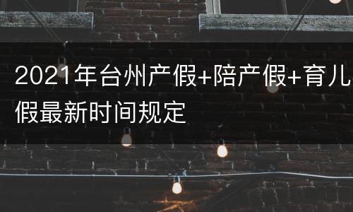 2021年台州产假+陪产假+育儿假最新时间规定