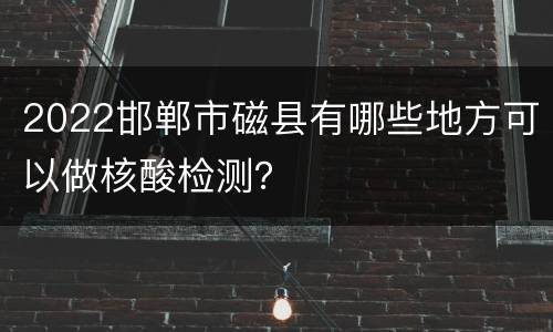 2022邯郸市磁县有哪些地方可以做核酸检测？