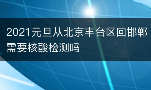 2021元旦从北京丰台区回邯郸需要核酸检测吗