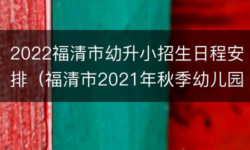 2022福清市幼升小招生日程安排（福清市2021年秋季幼儿园招生）