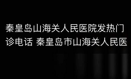 秦皇岛山海关人民医院发热门诊电话 秦皇岛市山海关人民医院电话