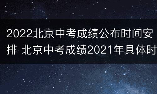 2022北京中考成绩公布时间安排 北京中考成绩2021年具体时间