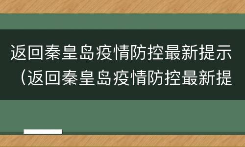 返回秦皇岛疫情防控最新提示（返回秦皇岛疫情防控最新提示政策）