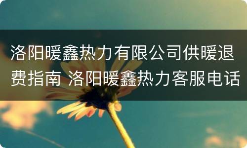 洛阳暖鑫热力有限公司供暖退费指南 洛阳暖鑫热力客服电话