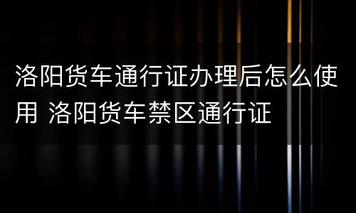 洛阳货车通行证办理后怎么使用 洛阳货车禁区通行证