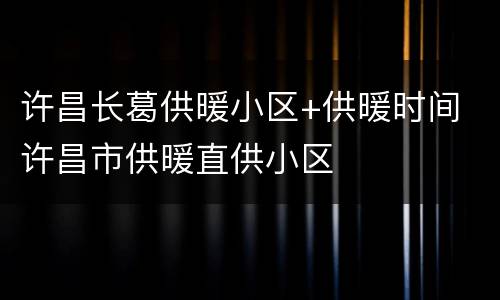 许昌长葛供暖小区+供暖时间 许昌市供暖直供小区