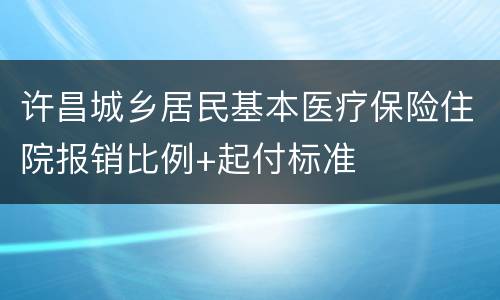 许昌城乡居民基本医疗保险住院报销比例+起付标准