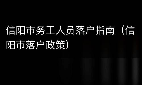 信阳市务工人员落户指南（信阳市落户政策）