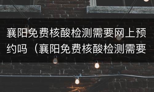 襄阳免费核酸检测需要网上预约吗（襄阳免费核酸检测需要网上预约吗）